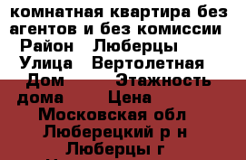 2 комнатная квартира без агентов и без комиссии › Район ­ Люберцы 2015 › Улица ­ Вертолетная › Дом ­ 10 › Этажность дома ­ 6 › Цена ­ 28 000 - Московская обл., Люберецкий р-н, Люберцы г. Недвижимость » Квартиры аренда   